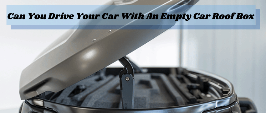 can you drive with an empty car roof box
