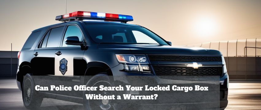 can police officer search your locked cargo box without a warrant?