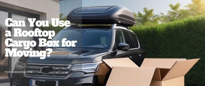 can you use a rooftop cargo box for moving?