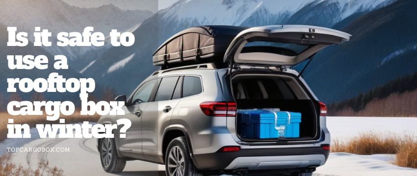 Is it safe to use a rooftop cargo box in winter?