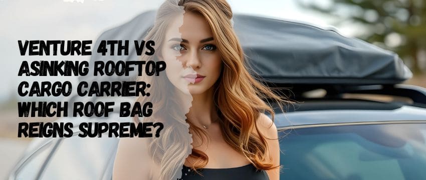 VENTURE 4TH vs Asinking Rooftop Cargo Carrier: Which Roof Bag Reigns Supreme?