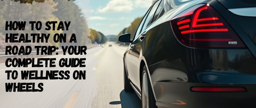 How to Stay Healthy on a Road Trip: Your Complete Guide to Wellness on Wheels